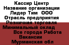 Кассир Центр › Название организации ­ Лидер Тим, ООО › Отрасль предприятия ­ Розничная торговля › Минимальный оклад ­ 25 000 - Все города Работа » Вакансии   . Мурманская обл.,Мончегорск г.